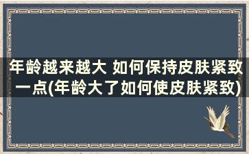 年龄越来越大 如何保持皮肤紧致一点(年龄大了如何使皮肤紧致)